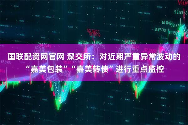国联配资网官网 深交所：对近期严重异常波动的“嘉美包装”“嘉美转债”进行重点监控