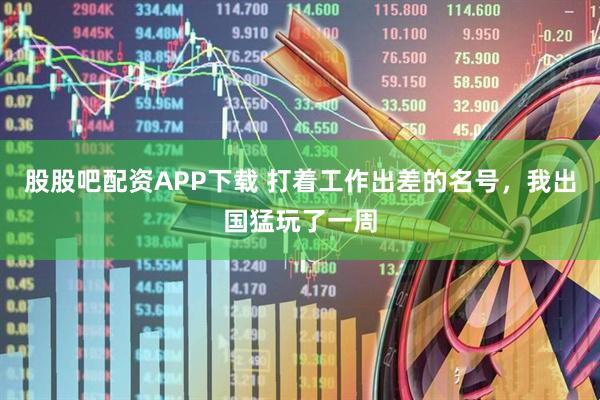 股股吧配资APP下载 打着工作出差的名号，我出国猛玩了一周