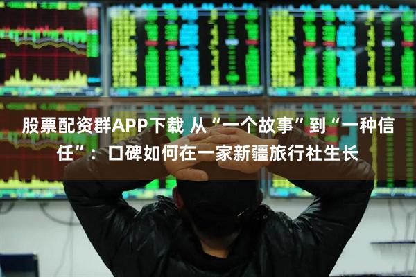 股票配资群APP下载 从“一个故事”到“一种信任”：口碑如何在一家新疆旅行社生长