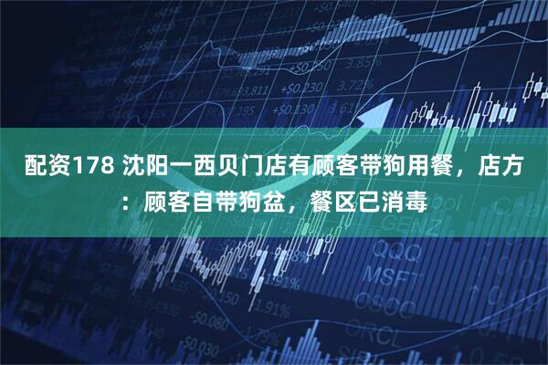 配资178 沈阳一西贝门店有顾客带狗用餐，店方：顾客自带狗盆，餐区已消毒