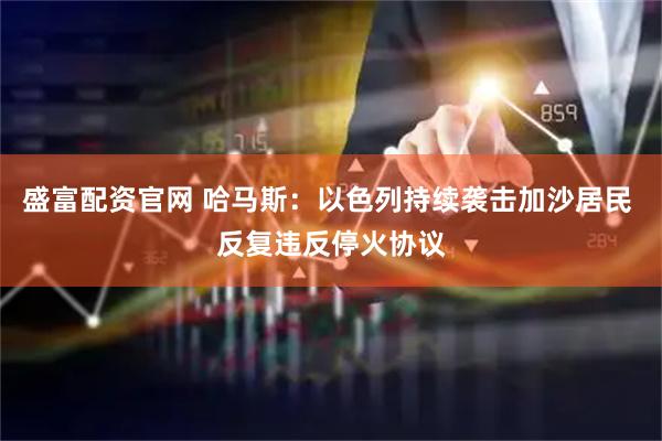 盛富配资官网 哈马斯：以色列持续袭击加沙居民 反复违反停火协议