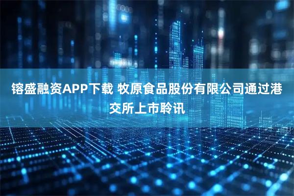 镕盛融资APP下载 牧原食品股份有限公司通过港交所上市聆讯