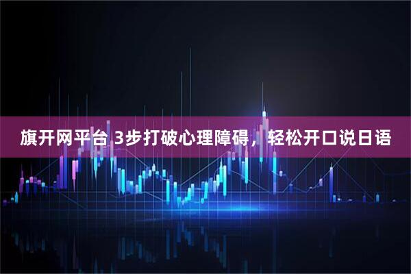旗开网平台 3步打破心理障碍，轻松开口说日语