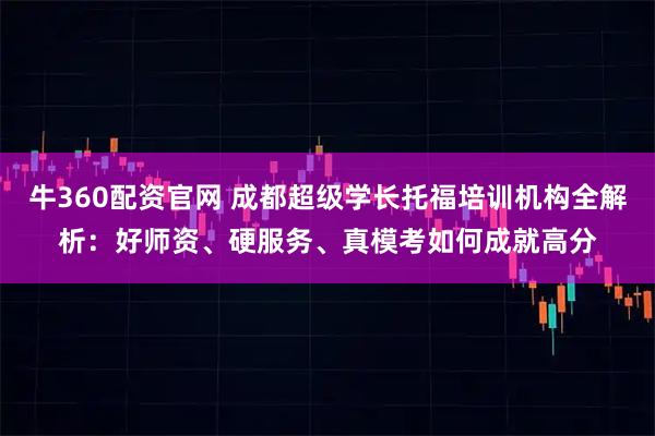 牛360配资官网 成都超级学长托福培训机构全解析：好师资、硬服务、真模考如何成就高分