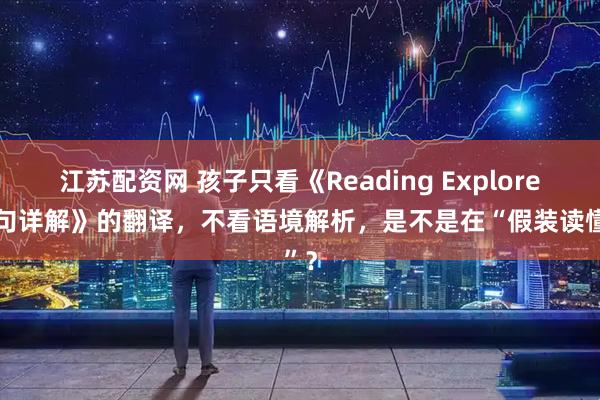 江苏配资网 孩子只看《Reading Explorer逐句详解》的翻译，不看语境解析，是不是在“假装读懂”？