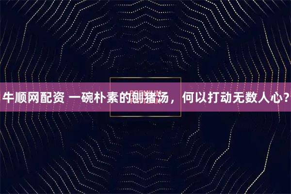 牛顺网配资 一碗朴素的刨猪汤，何以打动无数人心？