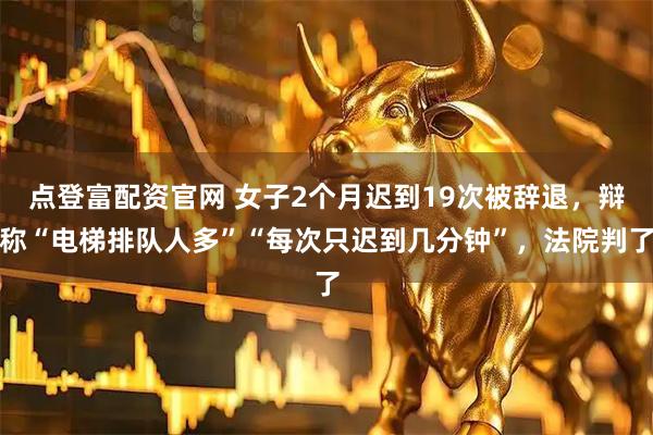 点登富配资官网 女子2个月迟到19次被辞退，辩称“电梯排队人多”“每次只迟到几分钟”，法院判了
