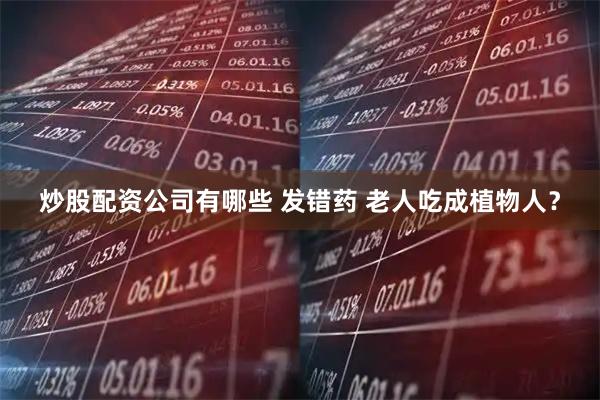 炒股配资公司有哪些 发错药 老人吃成植物人？