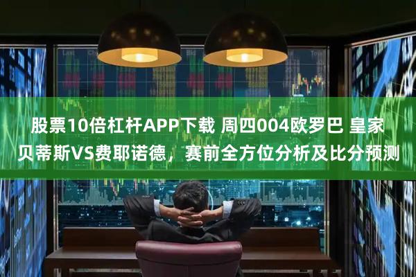 股票10倍杠杆APP下载 周四004欧罗巴 皇家贝蒂斯VS费耶诺德，赛前全方位分析及比分预测