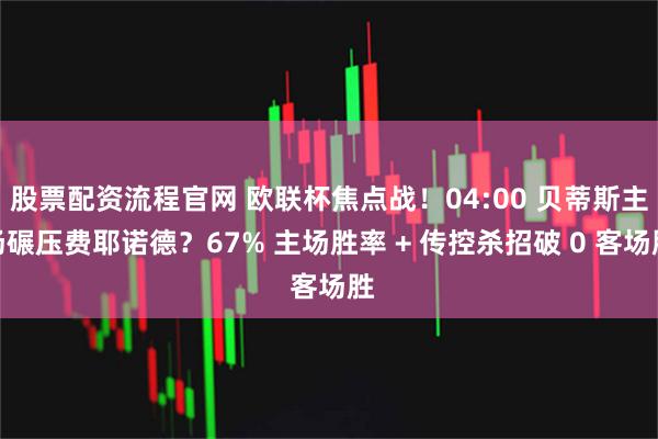 股票配资流程官网 欧联杯焦点战！04:00 贝蒂斯主场碾压费耶诺德？67% 主场胜率 + 传控杀招破 0 客场胜