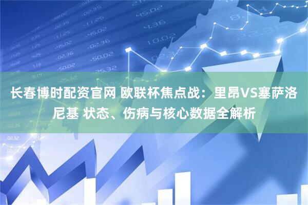 长春博时配资官网 欧联杯焦点战：里昂VS塞萨洛尼基 状态、伤病与核心数据全解析