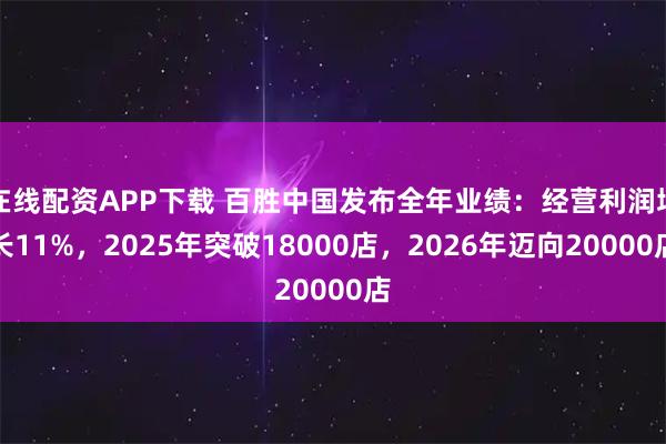 在线配资APP下载 百胜中国发布全年业绩：经营利润增长11%，2025年突破18000店，2026年迈向20000店