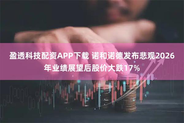 盈透科技配资APP下载 诺和诺德发布悲观2026年业绩展望后股价大跌17%