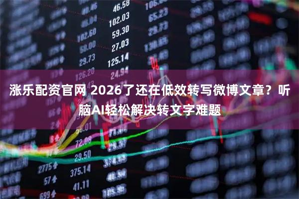 涨乐配资官网 2026了还在低效转写微博文章？听脑AI轻松解决转文字难题