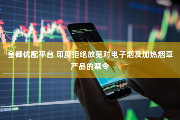 金御优配平台 印度拒绝放宽对电子烟及加热烟草产品的禁令
