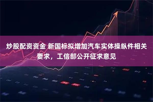 炒股配资资金 新国标拟增加汽车实体操纵件相关要求，工信部公开征求意见