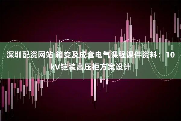 深圳配资网站 箱变及成套电气课程课件资料：10kV铠装高压柜方案设计