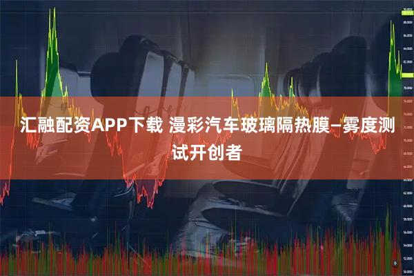 汇融配资APP下载 漫彩汽车玻璃隔热膜—雾度测试开创者