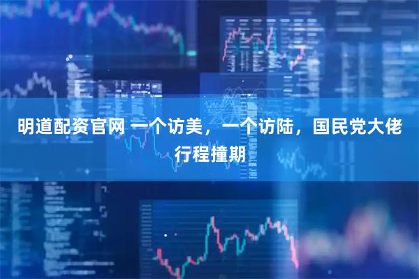 明道配资官网 一个访美,一个访陆,国民党大佬行程撞期