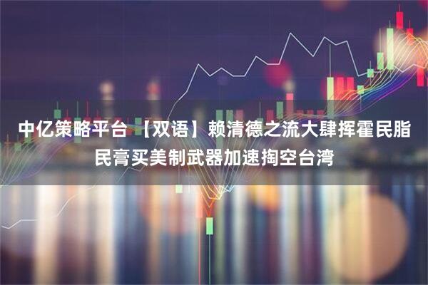 中亿策略平台 【双语】赖清德之流大肆挥霍民脂民膏买美制武器加速掏空台湾