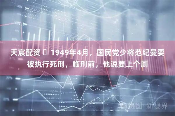 天宸配资 ☁1949年4月，国民党少将范纪曼要被执行死刑，临刑前，他说要上个厕