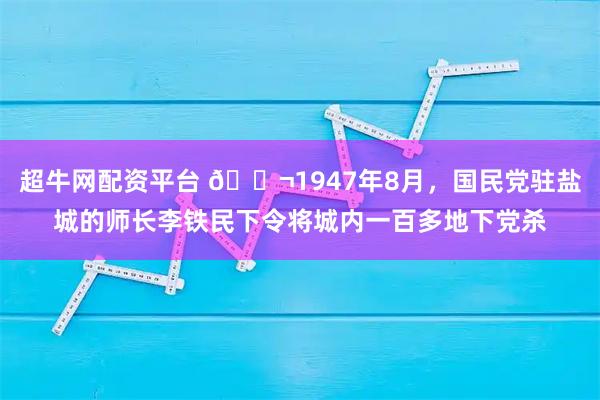 超牛网配资平台 🌬1947年8月，国民党驻盐城的师长李铁民下令将城内一百多地下党杀